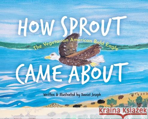 How Sprout the Vegetarian American Bald Eagle Came About Daniel Joseph 9781960378996