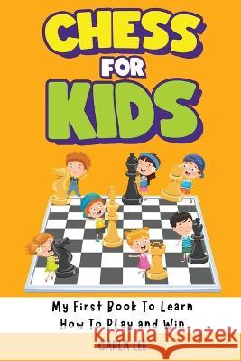 Chess for Kids: My First Book To Learn How To Play and Win: Rules, Strategies and Tactics. How To Play Chess in a Simple and Fun Way. From Begginner to Champion Guide Carla Lee   9781960395085 Rocks Editorial