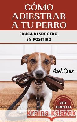 Como Adiestrar a tu Perro: Las Mejores Tecnicas y Trucos de Psicologia y Adiestramiento Canino para Educar a tu Mascota Axel Cruz   9781960395313 Happydoglife