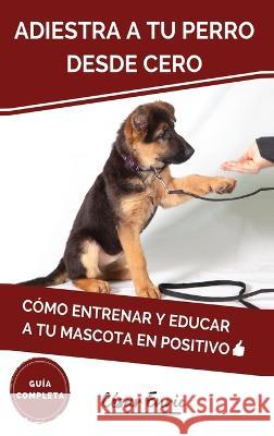 Adiestra a tu Perro Desde Cero: Como Entrenar y Educar a tu Mascota en Positivo: Tecnicas, Trucos y Habilidades para el Adiestramiento Canino de tu Cachorro Cesar Enric   9781960395320 Happydoglife