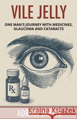 Vile Jelly: One Man's Journey with Medicines, Glaucoma and Cataracts Adrian Jarvis 9781960405470 Stairway Press
