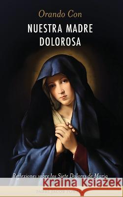 Orando Con Nuestra Madre Dolorosa: reflexiones sobre los siete dolores de Maria Fr Jacob Powell   9781960410122 Salve Regina Media