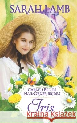 Iris (Garden Belles Mail-Order Brides Book 2) Sarah Lamb 9781960418180