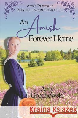 An Amish Forever Home: Amish Dreams on Prince Edward Island, Book 1 Amy Grochowski   9781960449009 Amicus Deo Press