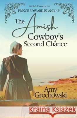 The Amish Cowboy\'s Second Chance: Amish Dreams on Prince Edward Island, Book 3 Amy Grochowski 9781960449030 Amicus Deo Press