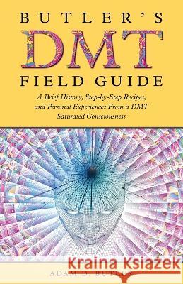 Butler's DMT Field Guide: A Brief History, Step-by-Step Recipes, and Personal Experiences From a DMT Saturated Consciousness Adam D Butler   9781960505408