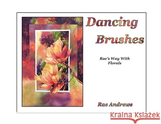 Dancing Brushes: Rae's Way With Florals Rae Andrews 9781960596338 Leaning Rock Press LLC