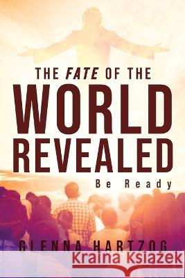 The Fate Of The World Revealed: Be Ready Glenna Hartzog 9781960629357 Readersmagnet LLC