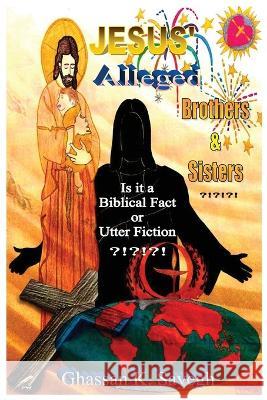 Jesus' Alleged Brothers & Sisters ?!?!?!: Is it a biblical fact or utter fiction? Ghassan K Sayegh   9781960629692