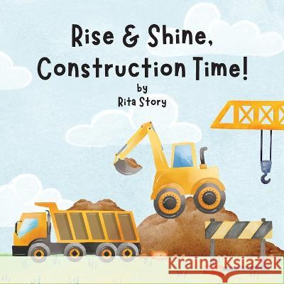 Rise and Shine, Construction Time!: Building a House with Construction Machines, a Children\'s Book Rita Story Best 9781960682024 Bcmf Trading