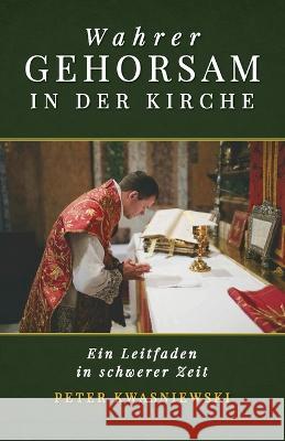 Wahrer Gehorsam in der Kirche: Ein Leitfaden in schwerer Zeit Peter A Kwasniewski   9781960711175 OS Justi Press