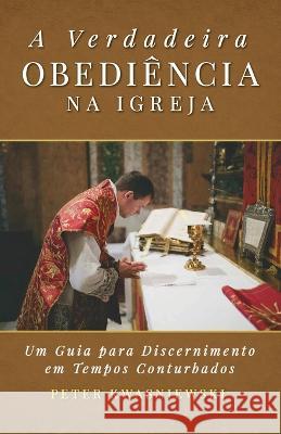 A Verdadeira Obediencia na Igreja: Uma Guia para Discernimento em Tempos Conturbados Peter A Kwasniewski   9781960711199 OS Justi Press