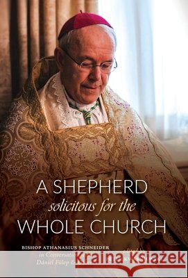 A Shepherd Solicitous for the Whole Church: Bishop Athanasius Schneider in Conversation with D?niel F?lep & Others Peter A. Kwasniewski D?niel F?lep Athanasius Schneider 9781960711847 OS Justi Press