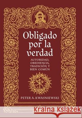 Obligado por la verdad: Autoridad, obediencia, tradici?n y bien com?n Peter A. Kwasniewski Augusto Merino 9781960711991 OS Justi Press