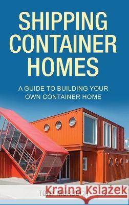 Shipping Container Homes: A Guide to Building Your Own Container Home Tony Murdoch   9781960748188 Rivercat Books LLC