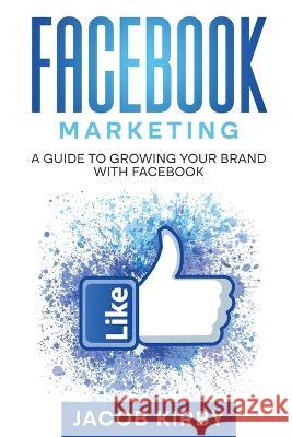 Facebook Marketing: A Guide to Growing Your Brand with Facebook Jacob Kirby   9781960748263 Rivercat Books LLC