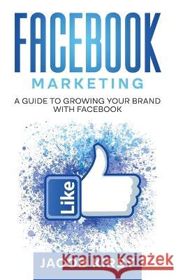Facebook Marketing: A Guide to Growing Your Brand with Facebook Jacob Kirby   9781960748270 Rivercat Books LLC