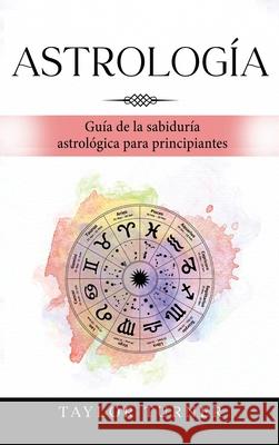 Astrolog?a: Gu?a de la sabidur?a astrol?gica para principiantes Taylor Turner 9781960748638 Rivercat Books LLC