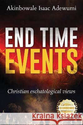 End Time Events: Christian Eschatological Views Akinbowale Isaac Adewumi   9781960752307 Workbook Press