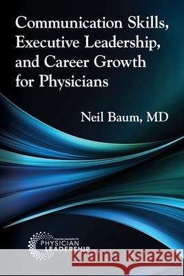 Communication Skills, Executive Leadership, and Career Growth for Physicians Neil Baum 9781960762375 American Association for Physician Leadership
