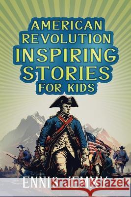 American Revolution Inspiring Stories for Kids: A Collection of Memorable True Tales About Courage, Goodness, Rescue, and Civic Duty To Inspire Young Readers About Positive Lessons in The War of Indep Ennis Jemmy   9781960809025 Daoudi Publishing LLC