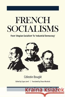 French Socialisms: From 'Utopian Socialism' to 'Industrial Democracy' C?lestin Bougl? Cayce Jamil Shaun Murdock 9781960821010 Little Big Eye Publishing