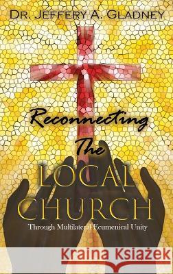 Reconnecting the Local Church: Through Multilateral Ecumenical Unity with Workbook Dr Jeffery A Gladney   9781960853004