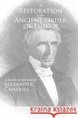 A Restoration of the Ancient Order of Things: A Series of Articles by Alexander Campbell Jackson Erwin Alexander Campbell 9781960858009