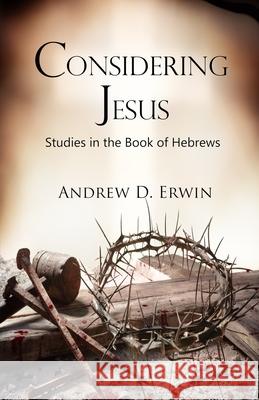 Considering Jesus: Studies in the Book of Hebrews Andrew Erwin 9781960858115