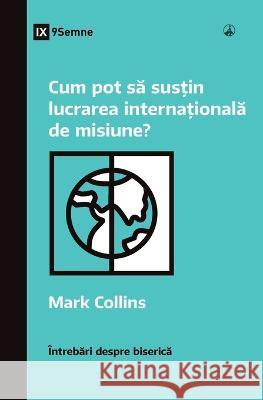 Cum pot să susțin lucrarea internațională de misiune? (How Can I Support International Missions?) (Romanian) Mark Collins   9781960877376 9marks