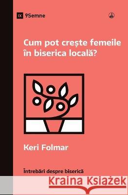 Cum pot crește femeile in biserica locală? (How Can Women Thrive in the Local Church?) (Romanian) Keri Folmar   9781960877413