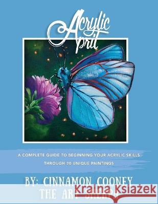 Acrylic April 2020: A Complete Guide To Beginning Your Acrylic Skills Through 30 Unique Paintings John Cooney Cinnamon Cooney  9781960894007 Art Sherpa LLC
