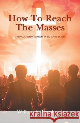 How to Reach the Masses: Seasoned Pastors Expound on the Seven Pillars William E Thrasher, Jr   9781960939784 Great Writers Media, LLC