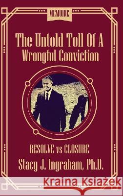 The Untold Toll of a Wrongful conviction: Resolve vs Closure Stacy Ingraham   9781961028722 Lincoln Publishers