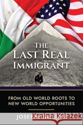 The Last Real Immigrant: From Old World Roots To New World Opportunities Joe Galliani   9781961074026 Holland Robinson Publishing