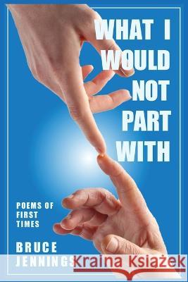What I Would Not Part With: Poems of First Times Bruce Jennings   9781961075726