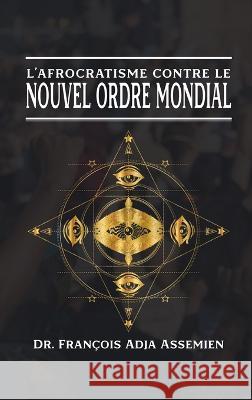 L'Afrocratisme Contre Le Nouvel Ordre Mondial Dr Francois Adja Assemien   9781961096363