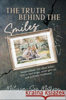 The Truth Behind the Smiles: Suppression, the Silent Killer How to Find Hope, Never Give Up, and Cultivate Resiliency M?lissa-Sue Methven 9781961098572