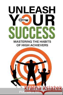 Unleash Your Success: Mastering the Habits of High Achievers Fulton Titus   9781961113046 Atlas Press Publishing LLC