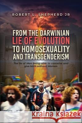 From the Darwinian Lie of Evolution to homosexuality and Transgenderism Robert L Shepherd, Jr   9781961123915 Authors' Tranquility Press