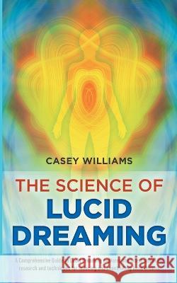 The Science of Lucid Dreaming: A Comprehensive Guide to Lucid Dreaming explores the latest scientific research and techniques for inducing and controlling lucid dreams Casey Williams   9781961140035 Mojave Press LLC