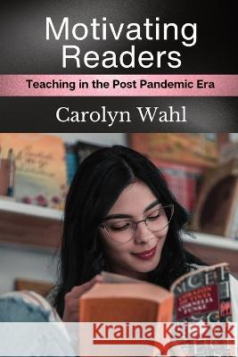 Motivating Readers: Teaching in the Post Pandemic Era Carolyn Wahl   9781961214019 Carolyn Wahl