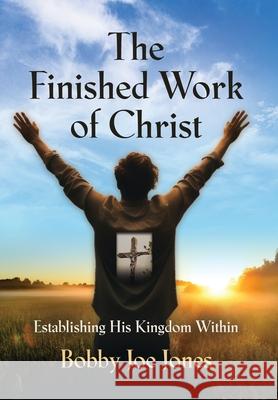 The Finished Work of Christ: Establishing His Kingdom Within Bobby Joe Jones 9781961265080 Booklocker.com