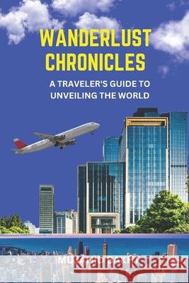 Wanderlust Chronicles a Traveler's Guide to Unveiling the World Mujahid Bakht 9781961299184
