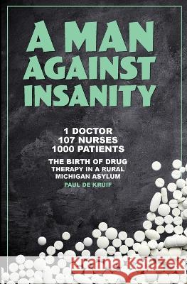A Man Against Insanity: The Birth of Drug Therapy in a Rural Michigan Asylum In 1952 Paul de Kruif   9781961302020 Mission Point Press