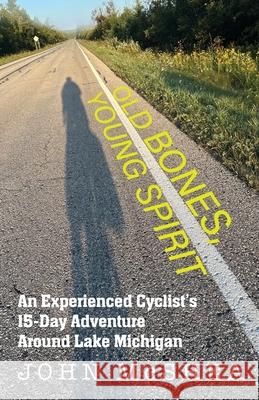 Old Bones, Young Spirit: An Experienced Cyclist's 15 Day Adventure Around Lake Michigan John McShea 9781961302679 Mission Point Press