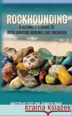 Rockhounding: A Beginner's Guide to Rock Hunting Around Lake Michigan Scot Wack Jennifer Wack 9781961302709 Mission Point Press