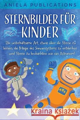 Sternbilder fur Kinder: Die unterhaltsame Art, etwas uber die Sterne zu lernen, die Magie des Sonnensystems zu entdecken und Sterne zu beobachten wie ein Astronom! Aniela Publications   9781961326040 Aniela Publications