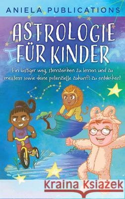 Astrologie fur Kinder: Ein Lustiger Weg, Sternzeichen zu Lernen und zu Meistern Sowie Deine Potenzielle Zukunft zu Entdecken! Aniela Publications   9781961326095 Aniela Publications