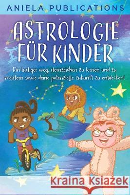 Astrologie fur Kinder: Ein Lustiger Weg, Sternzeichen zu Lernen und zu Meistern Sowie Deine Potenzielle Zukunft zu Entdecken! Aniela Publications   9781961326118 Aniela Publications